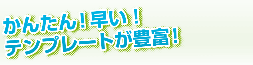 かんたん！早い！テンプレートが豊富！